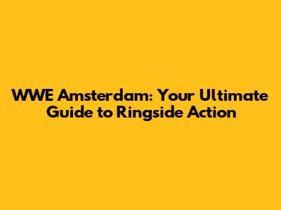 WWE Amsterdam: Your Ultimate Guide to Ringside Action