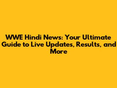 WWE Hindi News: Your Ultimate Guide to Live Updates, Results, and More