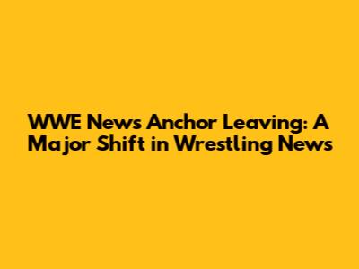 WWE News Anchor Leaving: A Major Shift in Wrestling News