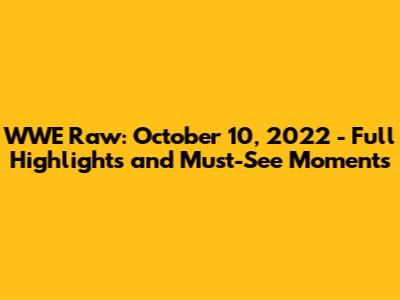 WWE Raw: October 10, 2022 - Full Highlights and Must-See Moments