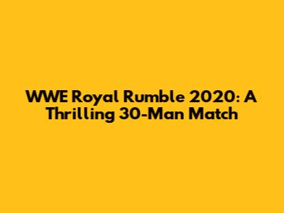 WWE Royal Rumble 2020: A Thrilling 30-Man Match