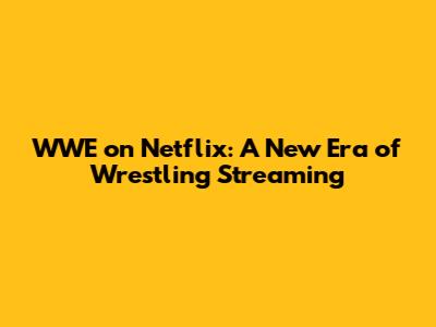 WWE on Netflix: A New Era of Wrestling Streaming