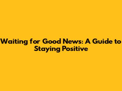 Waiting for Good News: A Guide to Staying Positive