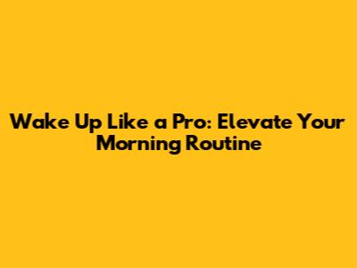 Wake Up Like a Pro: Elevate Your Morning Routine