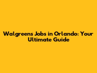 Walgreens Jobs in Orlando: Your Ultimate Guide