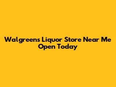 Walgreens Liquor Store Near Me Open Today