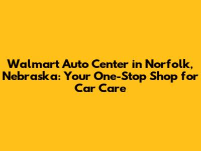 Walmart Auto Center in Norfolk, Nebraska: Your One-Stop Shop for Car Care