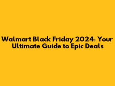Walmart Black Friday 2024: Your Ultimate Guide to Epic Deals