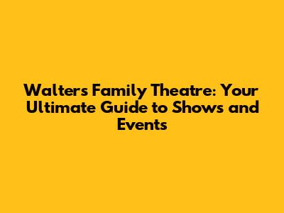 Walters Family Theatre: Your Ultimate Guide to Shows and Events