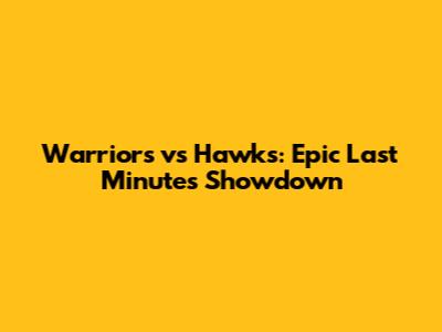 Warriors vs Hawks: Epic Last Minutes Showdown