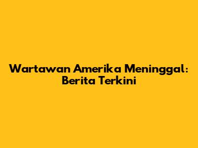 Wartawan Amerika Meninggal: Berita Terkini