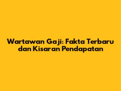Wartawan Gaji: Fakta Terbaru dan Kisaran Pendapatan