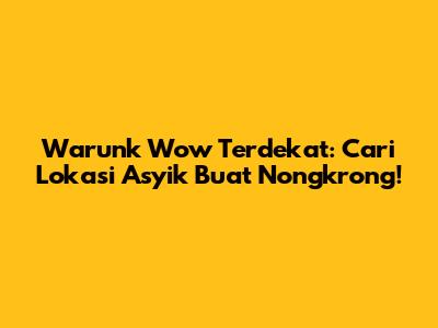 Warunk Wow Terdekat: Cari Lokasi Asyik Buat Nongkrong!