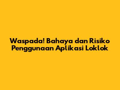 Waspada! Bahaya dan Risiko Penggunaan Aplikasi Loklok