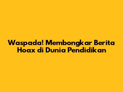 Waspada! Membongkar Berita Hoax di Dunia Pendidikan