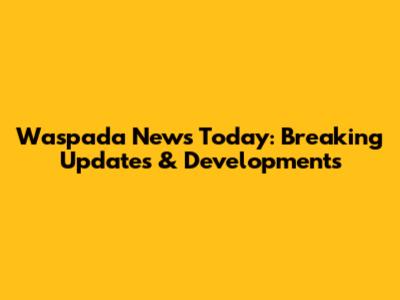 Waspada News Today: Breaking Updates & Developments