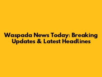 Waspada News Today: Breaking Updates & Latest Headlines
