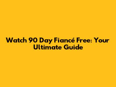 Watch 90 Day Fiancé Free: Your Ultimate Guide