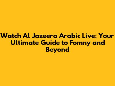 Watch Al Jazeera Arabic Live: Your Ultimate Guide to Fomny and Beyond