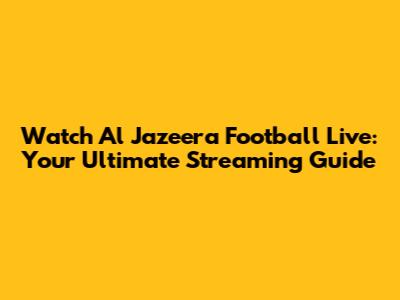 Watch Al Jazeera Football Live: Your Ultimate Streaming Guide
