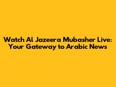 Watch Al Jazeera Mubasher Live: Your Gateway to Arabic News