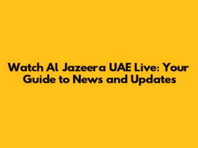 Watch Al Jazeera UAE Live: Your Guide to News and Updates