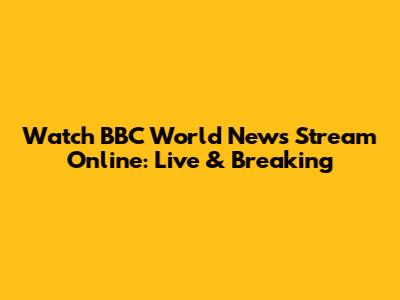 Watch BBC World News Stream Online: Live & Breaking