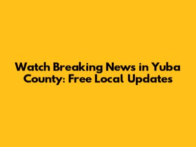 Watch Breaking News in Yuba County: Free Local Updates