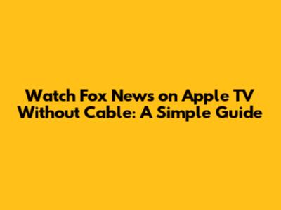 Watch Fox News on Apple TV Without Cable: A Simple Guide