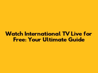 Watch International TV Live for Free: Your Ultimate Guide