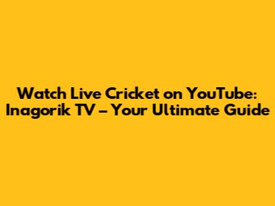 Watch Live Cricket on YouTube: Inagorik TV – Your Ultimate Guide