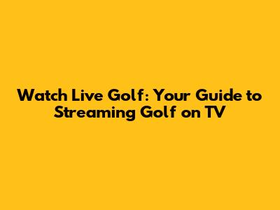 Watch Live Golf: Your Guide to Streaming Golf on TV