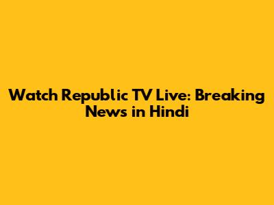 Watch Republic TV Live: Breaking News in Hindi