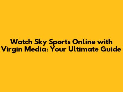Watch Sky Sports Online with Virgin Media: Your Ultimate Guide