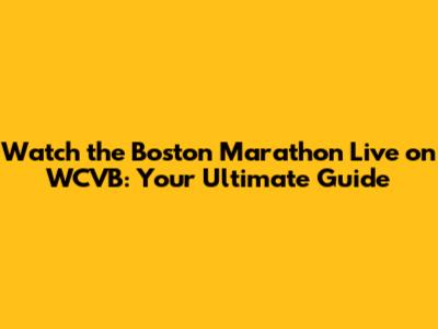 Watch the Boston Marathon Live on WCVB: Your Ultimate Guide