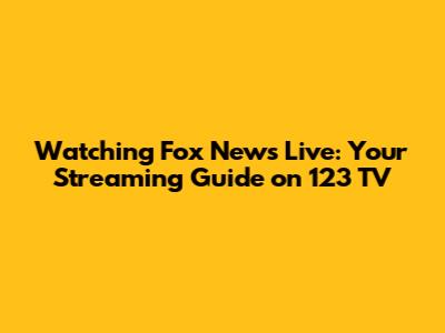 Watching Fox News Live: Your Streaming Guide on 123 TV