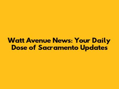 Watt Avenue News: Your Daily Dose of Sacramento Updates
