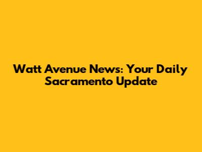 Watt Avenue News: Your Daily Sacramento Update