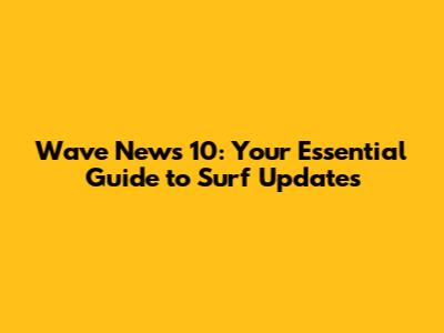 Wave News 10: Your Essential Guide to Surf Updates