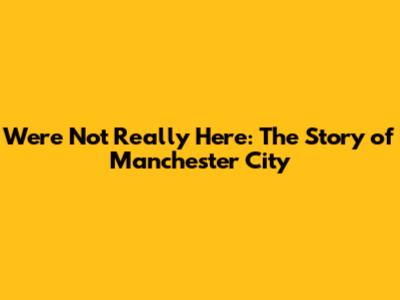 We're Not Really Here: The Story of Manchester City