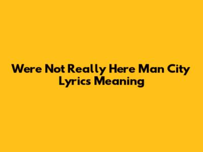 We're Not Really Here Man City Lyrics Meaning