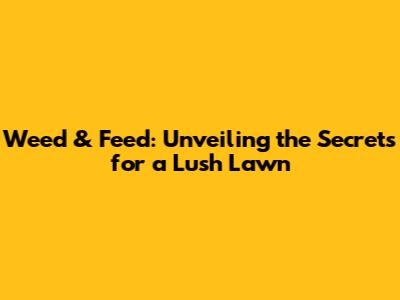 Weed & Feed: Unveiling the Secrets for a Lush Lawn