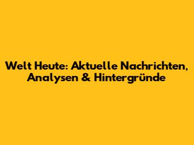 Welt Heute: Aktuelle Nachrichten, Analysen & Hintergründe