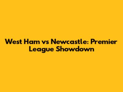West Ham vs Newcastle: Premier League Showdown
