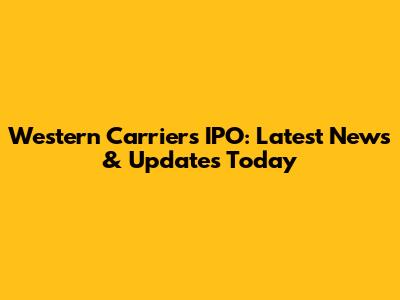 Western Carriers IPO: Latest News & Updates Today