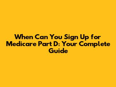 When Can You Sign Up for Medicare Part D: Your Complete Guide