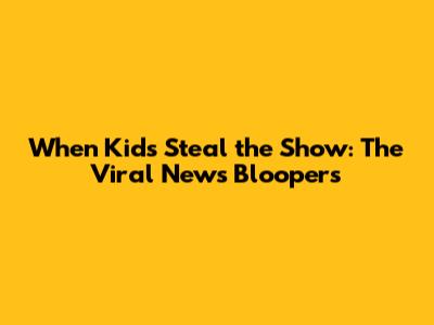 When Kids Steal the Show: The Viral News Bloopers