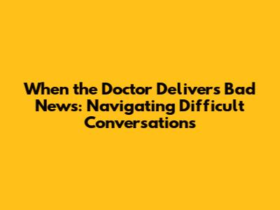 When the Doctor Delivers Bad News: Navigating Difficult Conversations