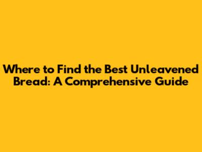 Where to Find the Best Unleavened Bread: A Comprehensive Guide