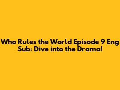 Who Rules the World Episode 9 Eng Sub: Dive into the Drama!